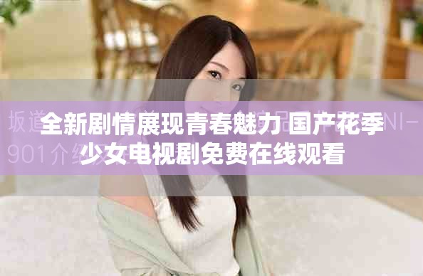 全新劇情展現(xiàn)青春魅力 國(guó)產(chǎn)花季少女電視劇免費(fèi)在線觀看