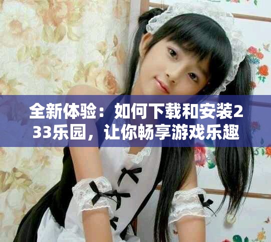 全新體驗：如何下載和安裝233樂園，讓你暢享游戲樂趣
