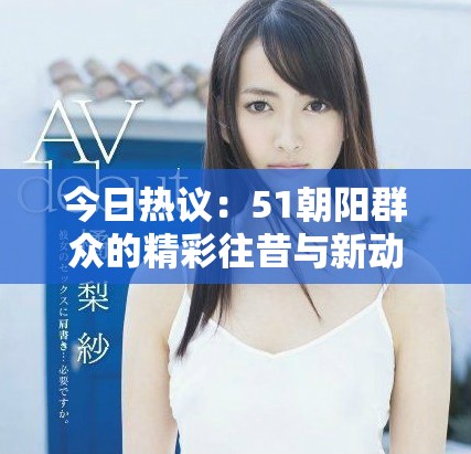 今日熱議：51朝陽(yáng)群眾的精彩往昔與新動(dòng)態(tài)解析