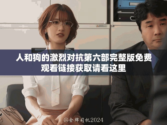 人和狗的激烈對抗第六部完整版免費(fèi)觀看鏈接獲取請看這里