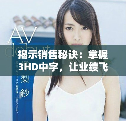 揭示銷售秘訣：掌握3HD中字，讓業(yè)績飛升的秘密技巧與策略