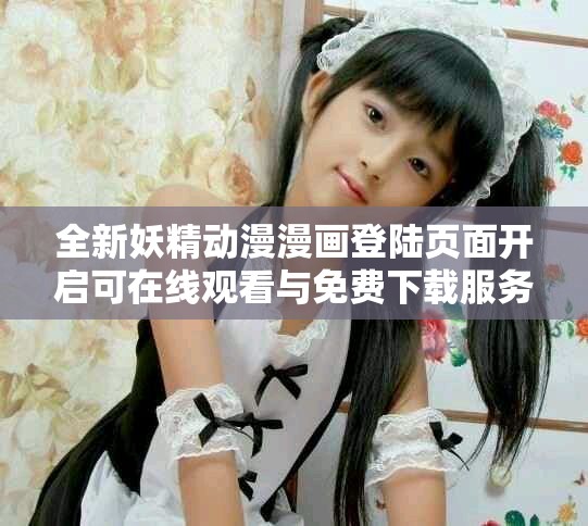 全新妖精動(dòng)漫漫畫登陸頁面開啟可在線觀看與免費(fèi)下載服務(wù)