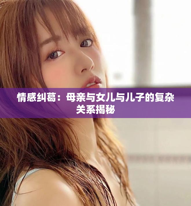 情感糾葛：母親與女兒與兒子的復雜關(guān)系揭秘