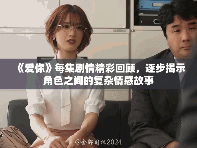 《愛你》每集劇情精彩回顧，逐步揭示角色之間的復(fù)雜情感故事
