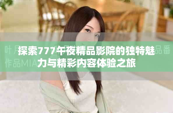 探索777午夜精品影院的獨(dú)特魅力與精彩內(nèi)容體驗(yàn)之旅