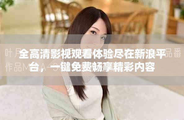 全高清影視觀看體驗(yàn)盡在新浪平臺(tái)，一鍵免費(fèi)暢享精彩內(nèi)容