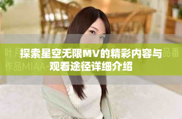 探索星空無限MV的精彩內(nèi)容與觀看途徑詳細(xì)介紹