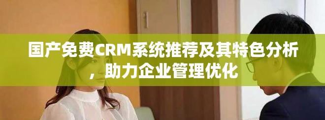 國產(chǎn)免費(fèi)CRM系統(tǒng)推薦及其特色分析，助力企業(yè)管理優(yōu)化