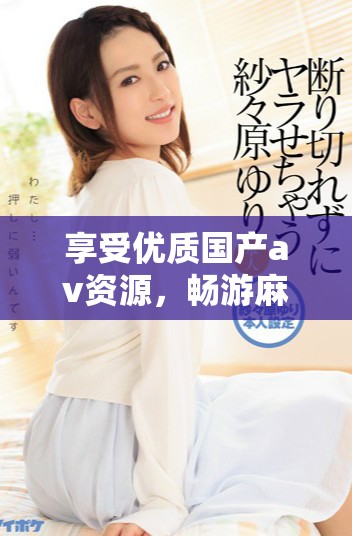 享受優(yōu)質(zhì)國產(chǎn)av資源，暢游麻豆精彩視頻平臺