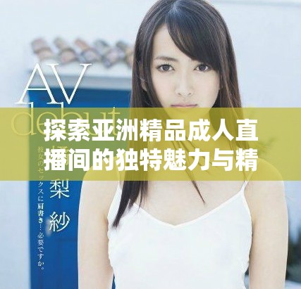 探索亞洲精品成人直播間的獨(dú)特魅力與精彩內(nèi)容