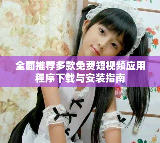 全面推薦多款免費(fèi)短視頻應(yīng)用程序下載與安裝指南