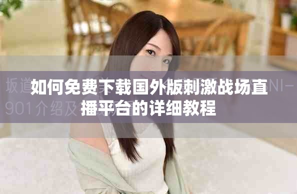 如何免費下載國外版刺激戰(zhàn)場直播平臺的詳細教程