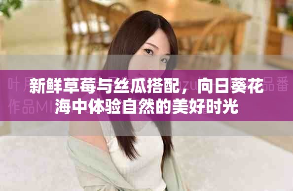 新鮮草莓與絲瓜搭配，向日葵花海中體驗(yàn)自然的美好時(shí)光