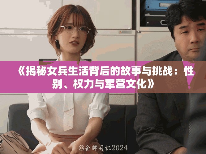 《揭秘女兵生活背后的故事與挑戰(zhàn)：性別、權(quán)力與軍營(yíng)文化》