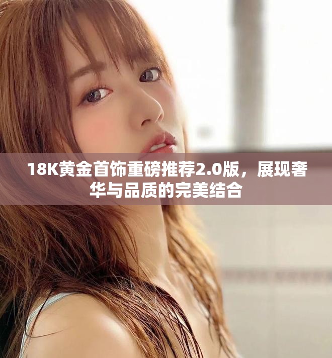18K黃金首飾重磅推薦2.0版，展現(xiàn)奢華與品質(zhì)的完美結(jié)合