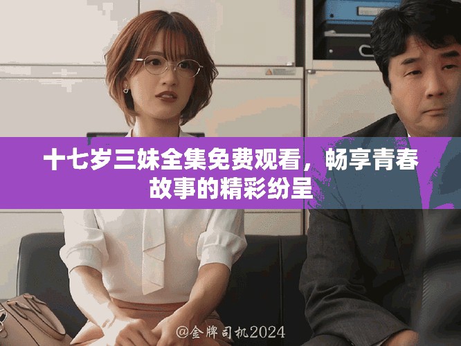 十七歲三妹全集免費觀看，暢享青春故事的精彩紛呈