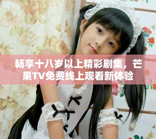 暢享十八歲以上精彩劇集，芒果TV免費(fèi)線上觀看新體驗(yàn)