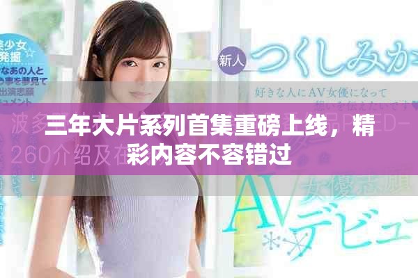 三年大片系列首集重磅上線，精彩內(nèi)容不容錯過