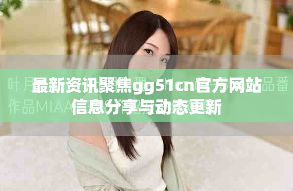 最新資訊聚焦gg51cn官方網(wǎng)站信息分享與動(dòng)態(tài)更新