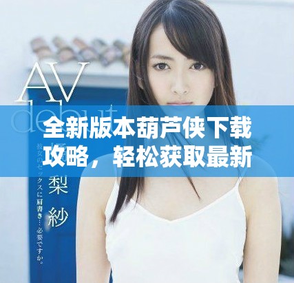 全新版本葫蘆俠下載攻略，輕松獲取最新應(yīng)用與游戲資源