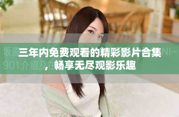 三年內(nèi)免費(fèi)觀看的精彩影片合集，暢享無(wú)盡觀影樂(lè)趣
