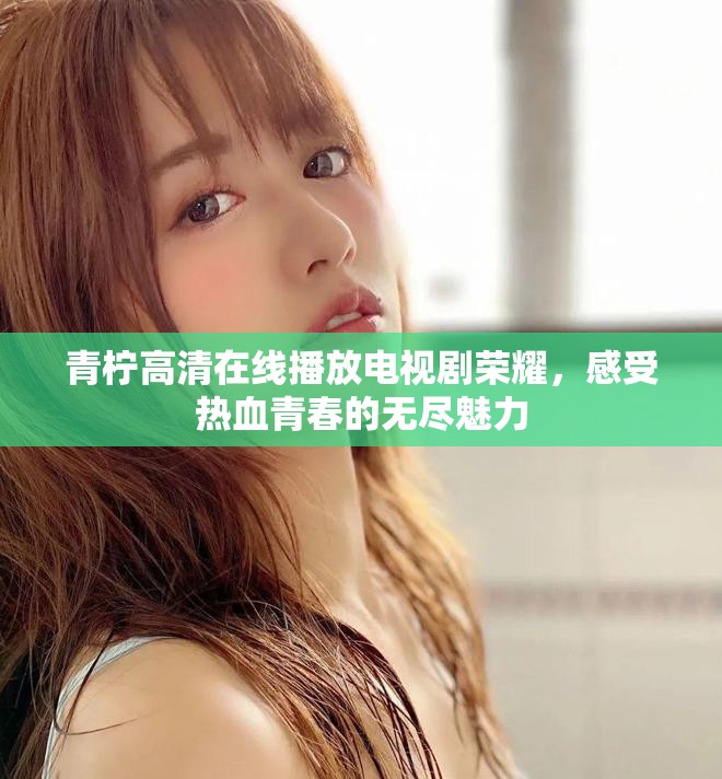 青檸高清在線播放電視劇榮耀，感受熱血青春的無盡魅力