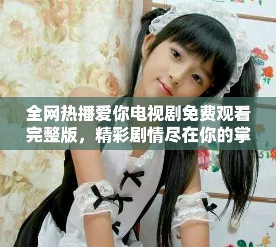 全網(wǎng)熱播愛你電視劇免費觀看完整版，精彩劇情盡在你的掌握之中