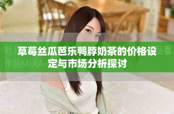 草莓絲瓜芭樂(lè)鴨脖奶茶的價(jià)格設(shè)定與市場(chǎng)分析探討
