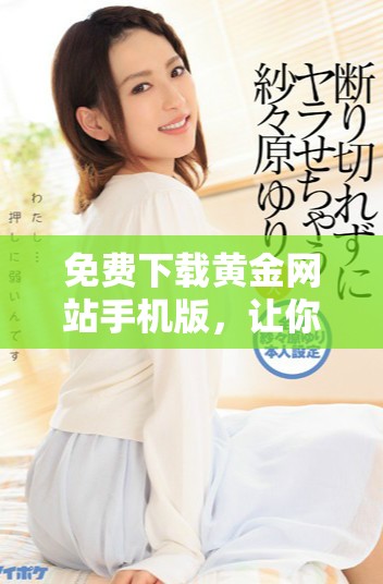 免費(fèi)下載黃金網(wǎng)站手機(jī)版，讓你隨時(shí)掌握黃金行情信息