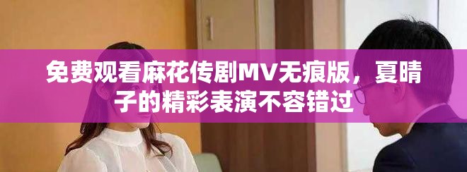 免費(fèi)觀看麻花傳劇MV無痕版，夏晴子的精彩表演不容錯(cuò)過