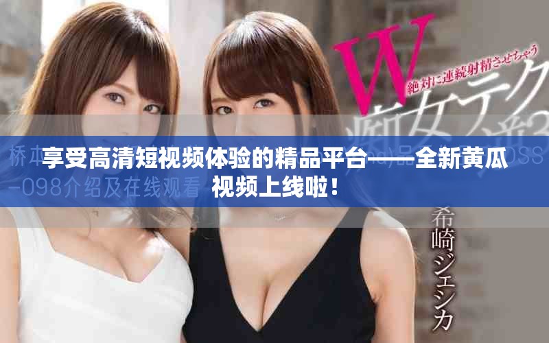 享受高清短視頻體驗(yàn)的精品平臺——全新黃瓜視頻上線啦！