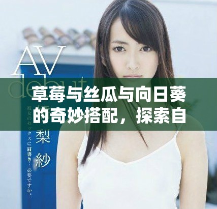 草莓與絲瓜與向日葵的奇妙搭配，探索自然的美味與活力