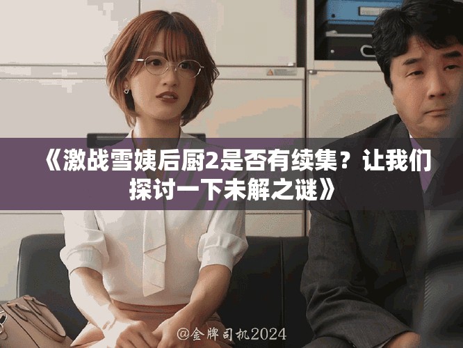 《激戰(zhàn)雪姨后廚2是否有續(xù)集？讓我們探討一下未解之謎》