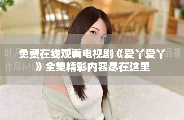 免費在線觀看電視劇《愛丫愛丫》全集精彩內容盡在這里