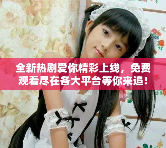 全新熱劇愛(ài)你精彩上線，免費(fèi)觀看盡在各大平臺(tái)等你來(lái)追！