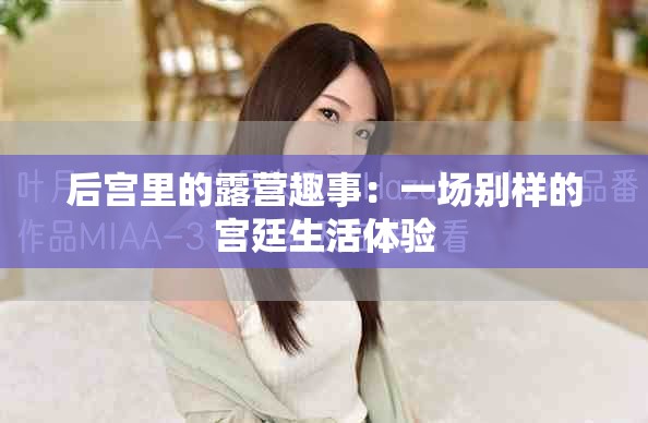 后宮里的露營趣事：一場別樣的宮廷生活體驗