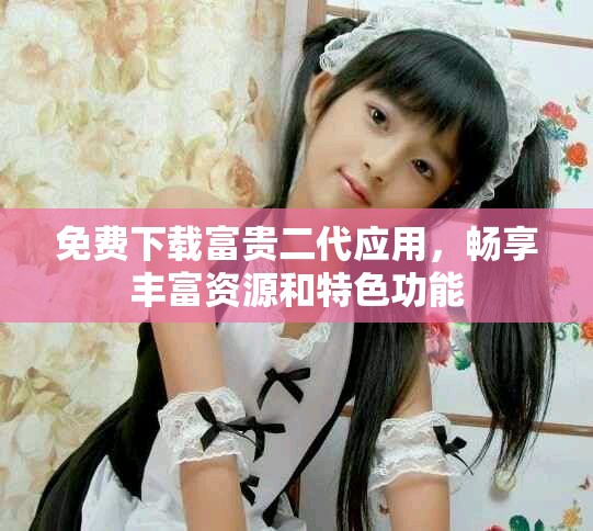 免費(fèi)下載富貴二代應(yīng)用，暢享豐富資源和特色功能