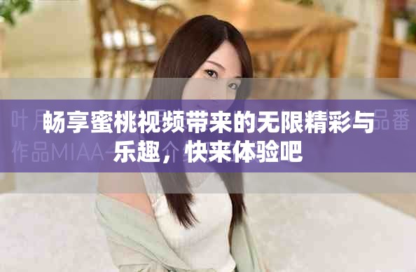 暢享蜜桃視頻帶來的無限精彩與樂趣，快來體驗吧