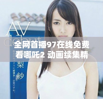 全網(wǎng)首播97在線免費(fèi)看哪吒2 動(dòng)畫續(xù)集精彩揭秘與觀影指南