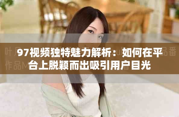 97視頻獨特魅力解析：如何在平臺上脫穎而出吸引用戶目光