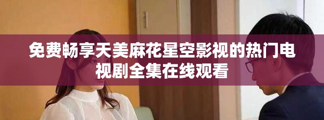 免費暢享天美麻花星空影視的熱門電視劇全集在線觀看