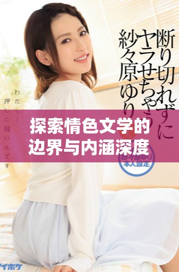 探索情色文學(xué)的邊界與內(nèi)涵深度的高h(yuǎn)作品分析