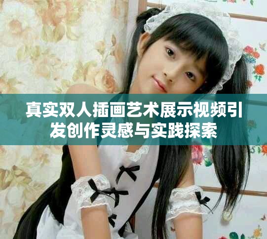 真實(shí)雙人插畫(huà)藝術(shù)展示視頻引發(fā)創(chuàng)作靈感與實(shí)踐探索