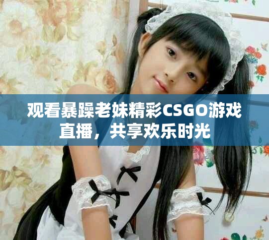 觀看暴躁老妹精彩CSGO游戲直播，共享歡樂時(shí)光