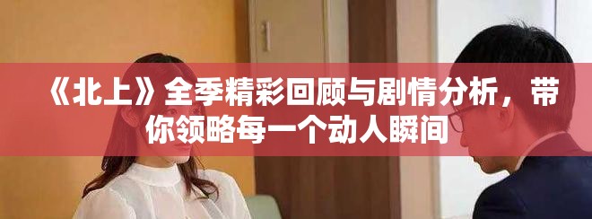 《北上》全季精彩回顧與劇情分析，帶你領(lǐng)略每一個動人瞬間