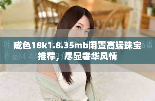 成色18k1.8.35mb閑置高端珠寶推薦，盡顯奢華風情