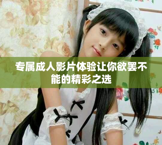 專屬成人影片體驗(yàn)讓你欲罷不能的精彩之選