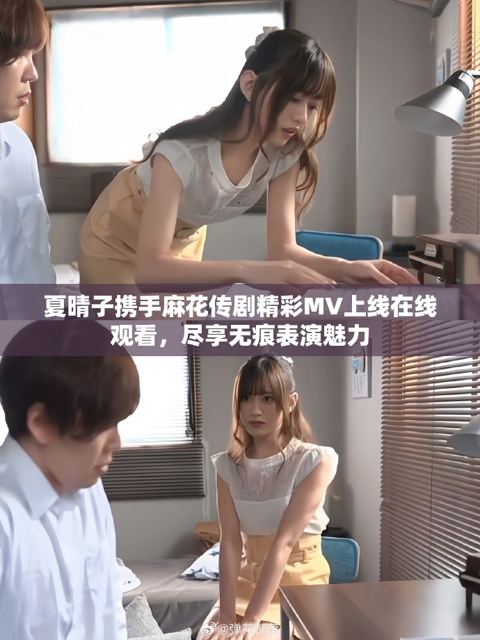 夏晴子攜手麻花傳劇精彩MV上線(xiàn)在線(xiàn)觀看，盡享無(wú)痕表演魅力