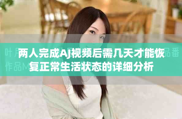 兩人完成AJ視頻后需幾天才能恢復(fù)正常生活狀態(tài)的詳細分析