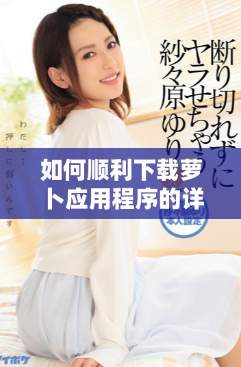 如何順利下載蘿卜應用程序的詳細步驟指導